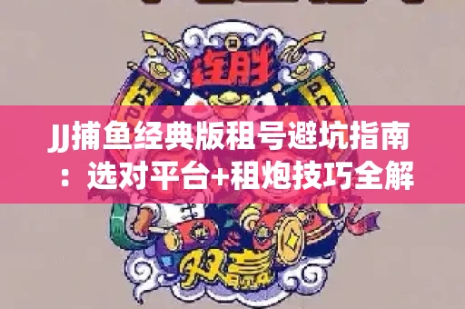 JJ捕鱼经典版租号避坑指南：选对平台+租炮技巧全解析