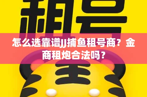 怎么选靠谱JJ捕鱼租号商？金商租炮合法吗？