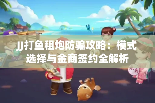 JJ打鱼租炮防骗攻略：模式选择与金商签约全解析