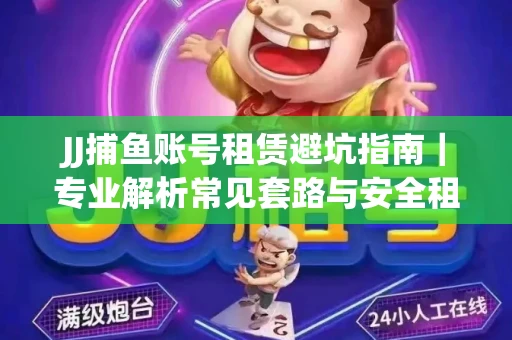 JJ捕鱼账号租赁避坑指南｜专业解析常见套路与安全租号法则