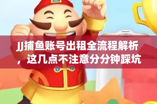 JJ捕鱼账号出租全流程解析，这几点不注意分分钟踩坑