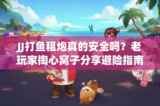 JJ打鱼租炮真的安全吗？老玩家掏心窝子分享避险指南