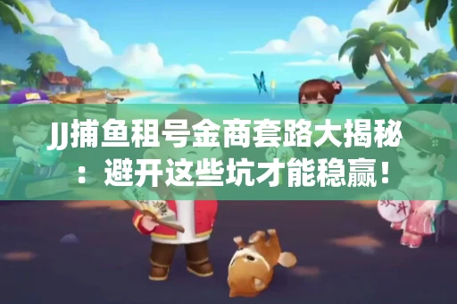 JJ捕鱼租号金商套路大揭秘：避开这些坑才能稳赢！