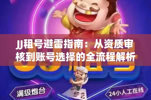 JJ租号避雷指南：从资质审核到账号选择的全流程解析！捕鱼经典账号有何独特差异？