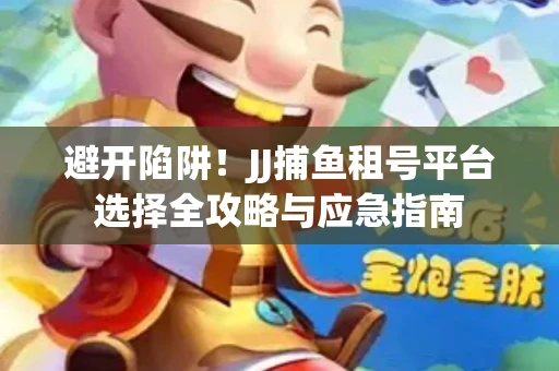 避开陷阱！JJ捕鱼租号平台选择全攻略与应急指南